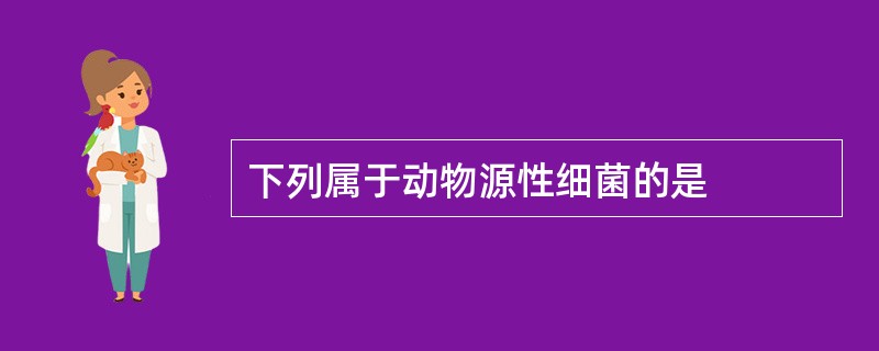 下列属于动物源性细菌的是