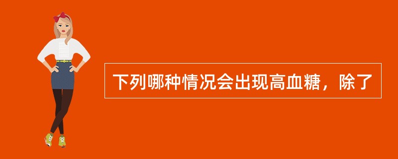 下列哪种情况会出现高血糖，除了