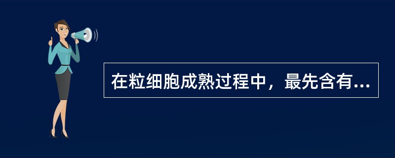 在粒细胞成熟过程中，最先含有特异性颗粒的是