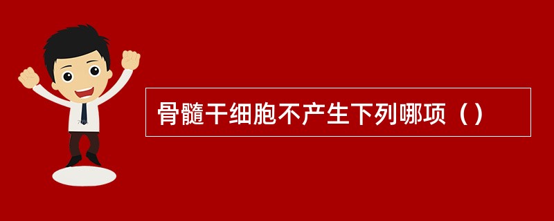 骨髓干细胞不产生下列哪项（）