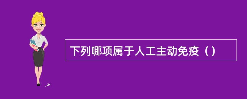 下列哪项属于人工主动免疫（）