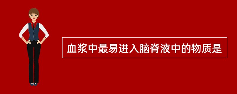 血浆中最易进入脑脊液中的物质是