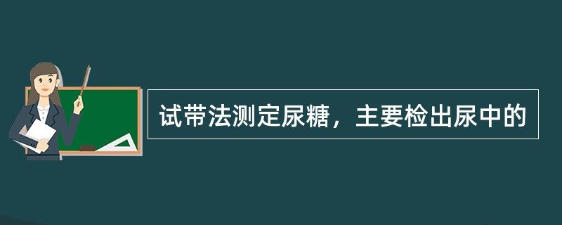 试带法测定尿糖，主要检出尿中的