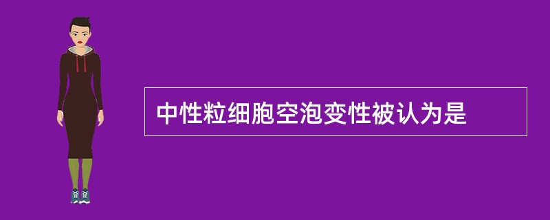 中性粒细胞空泡变性被认为是