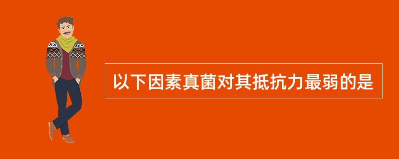 以下因素真菌对其抵抗力最弱的是