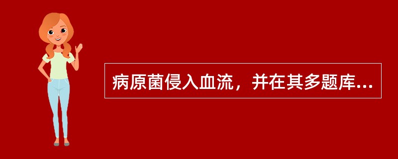 病原菌侵入血流，并在其多题库量生长繁殖，引起严重的全身中毒症状称为