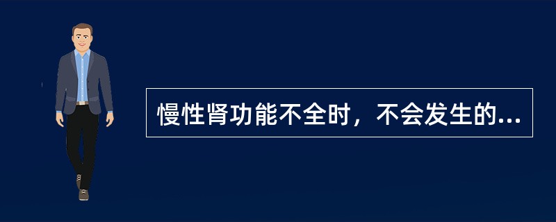 慢性肾功能不全时，不会发生的情况是