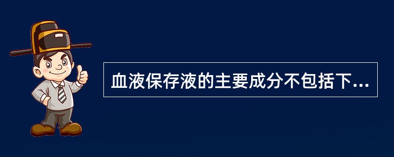 血液保存液的主要成分不包括下列哪项