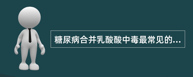 糖尿病合并乳酸酸中毒最常见的原因是