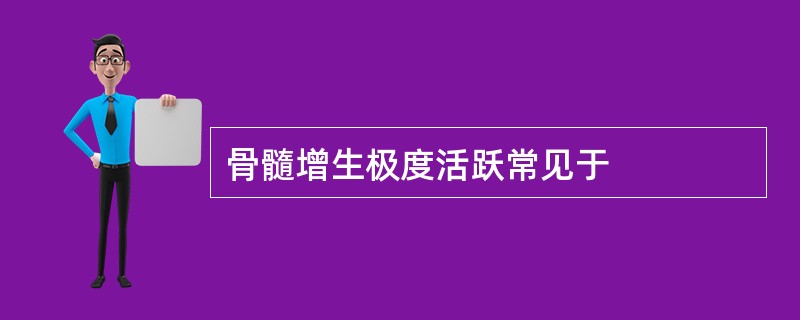 骨髓增生极度活跃常见于