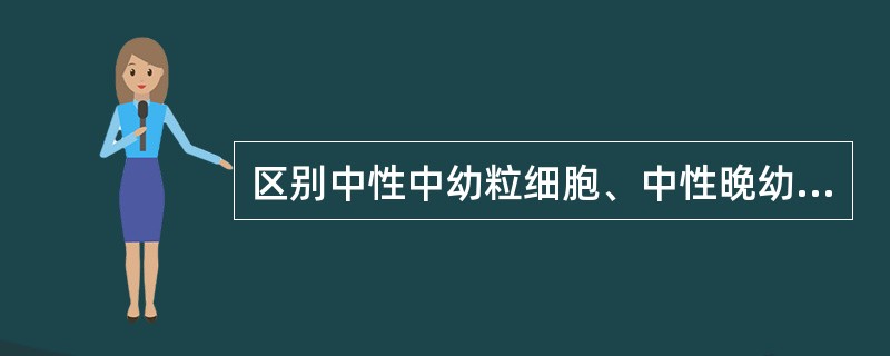 区别中性中幼粒细胞、中性晚幼粒细胞和中性杆状核粒细胞，最重要的标志是