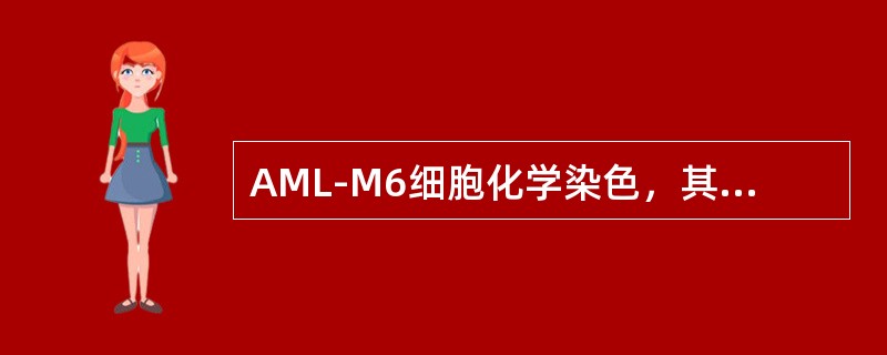 AML-M6细胞化学染色，其幼红细胞的结果是