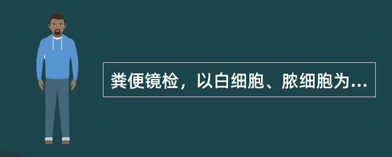 粪便镜检，以白细胞、脓细胞为主，红细胞少而形态较完整，可见吞噬细胞，最可能为