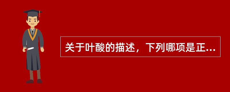 关于叶酸的描述，下列哪项是正确的