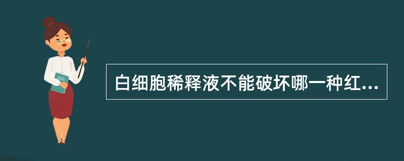 白细胞稀释液不能破坏哪一种红细胞