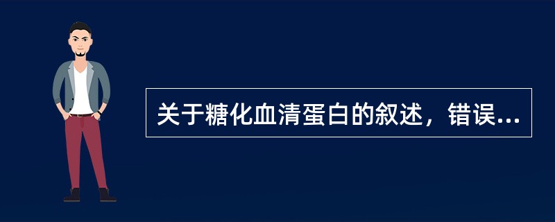 关于糖化血清蛋白的叙述，错误的是