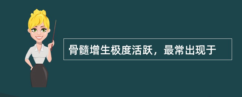 骨髓增生极度活跃，最常出现于