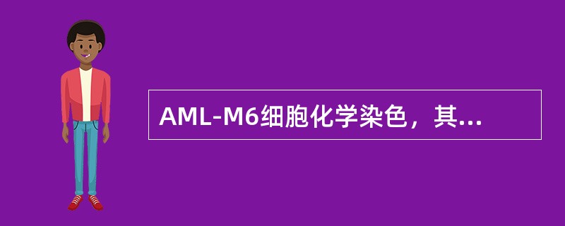 AML-M6细胞化学染色，其幼红细胞的结果是