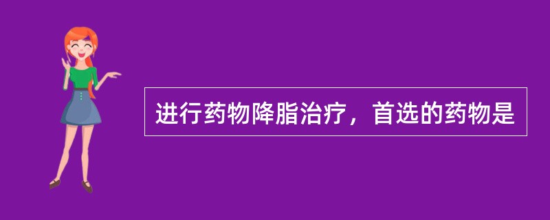 进行药物降脂治疗，首选的药物是