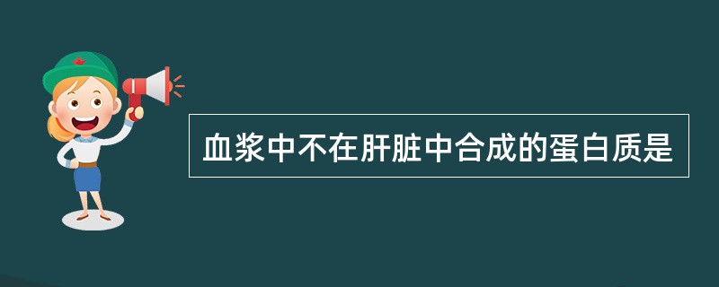 血浆中不在肝脏中合成的蛋白质是