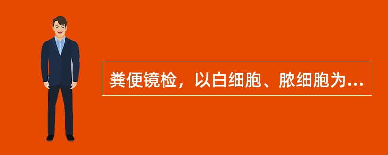 粪便镜检，以白细胞、脓细胞为主，红细胞少而形态较完整，可见吞噬细胞，最可能为