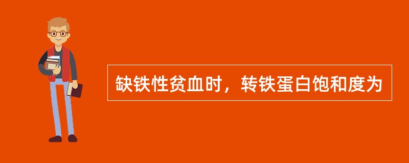 缺铁性贫血时，转铁蛋白饱和度为