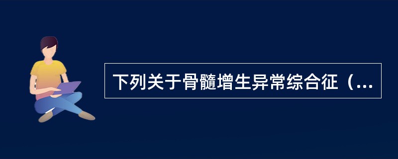 下列关于骨髓增生异常综合征（MDS）的叙述正确的是