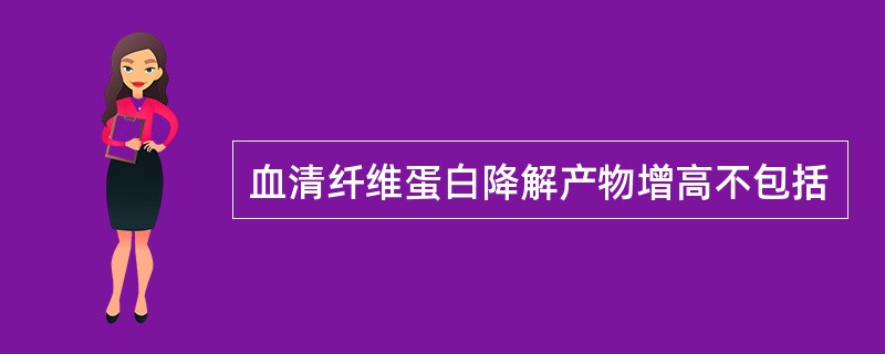 血清纤维蛋白降解产物增高不包括