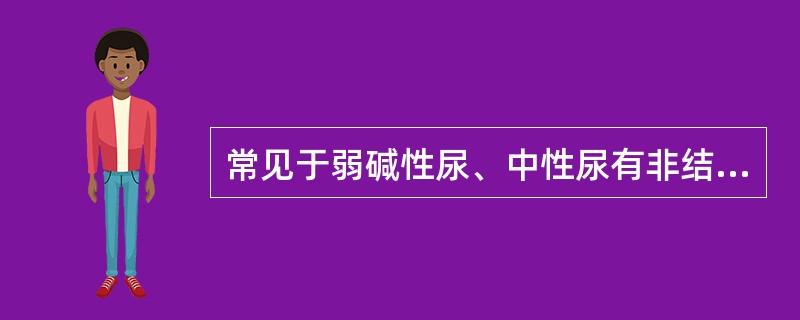 常见于弱碱性尿、中性尿有非结晶形、粒状形、三棱形，排列成星状或束状的结晶是