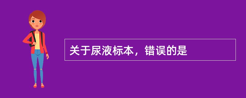 关于尿液标本，错误的是