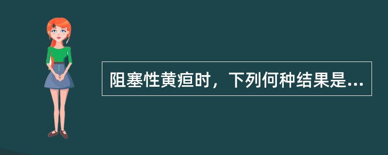 阻塞性黄疸时，下列何种结果是正确的