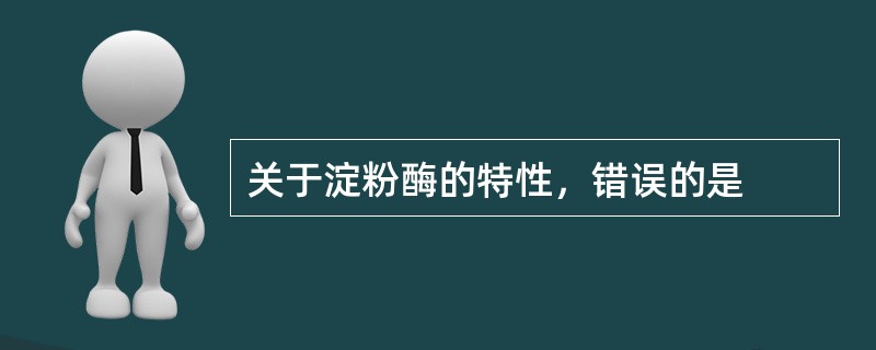 关于淀粉酶的特性，错误的是