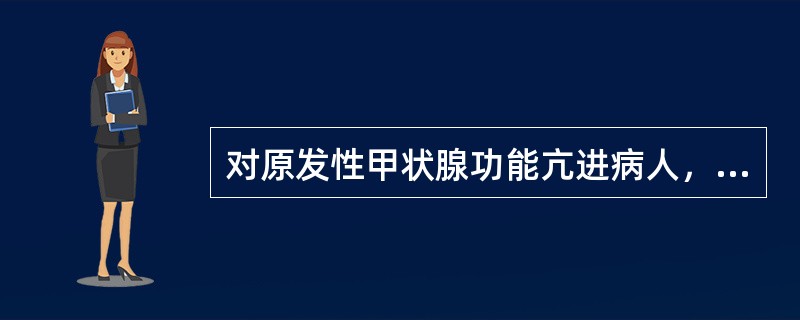 对原发性甲状腺功能亢进病人，下列哪项是正确的