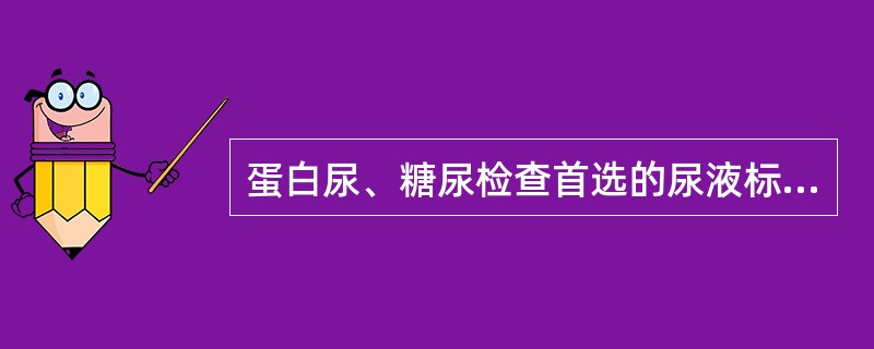 蛋白尿、糖尿检查首选的尿液标本类型是