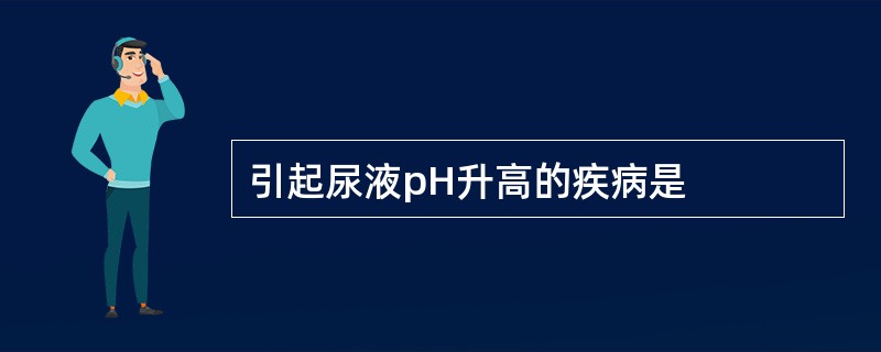 引起尿液pH升高的疾病是