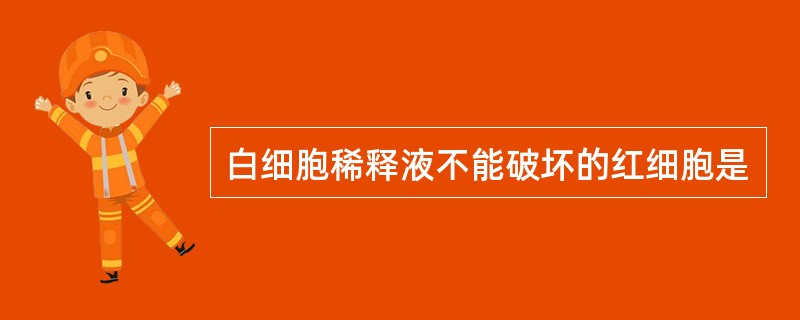 白细胞稀释液不能破坏的红细胞是