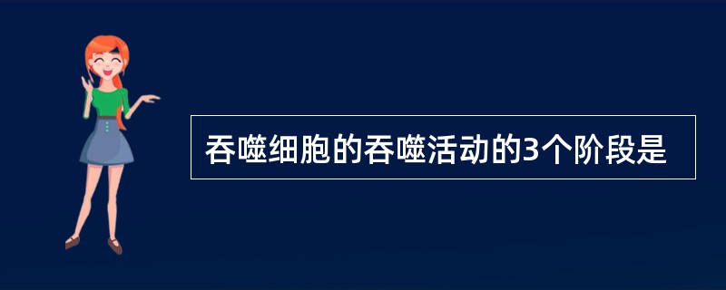 吞噬细胞的吞噬活动的3个阶段是