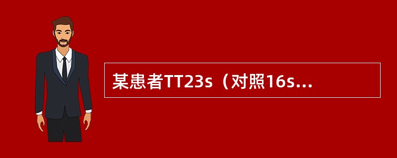 某患者TT23s（对照16s），加入甲苯胺兰后TT17s（对照16s），提示患者血浆中