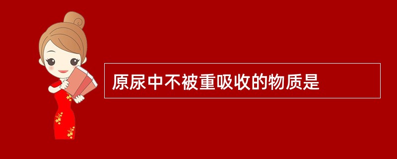 原尿中不被重吸收的物质是