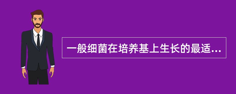 一般细菌在培养基上生长的最适pH为