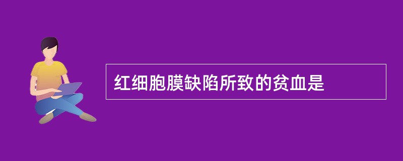 红细胞膜缺陷所致的贫血是