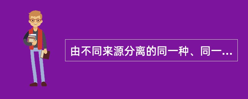 由不同来源分离的同一种、同一亚种或同一型的细菌，称为