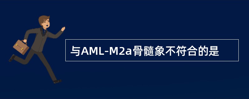 与AML-M2a骨髓象不符合的是