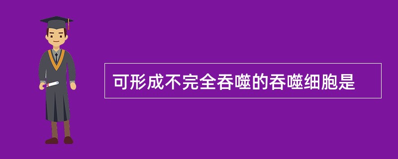 可形成不完全吞噬的吞噬细胞是