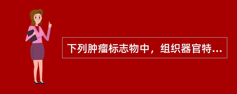 下列肿瘤标志物中，组织器官特异性最高的是