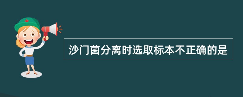 沙门菌分离时选取标本不正确的是