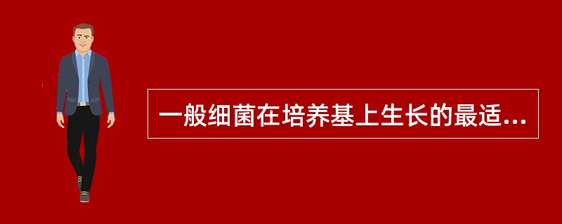 一般细菌在培养基上生长的最适pH为