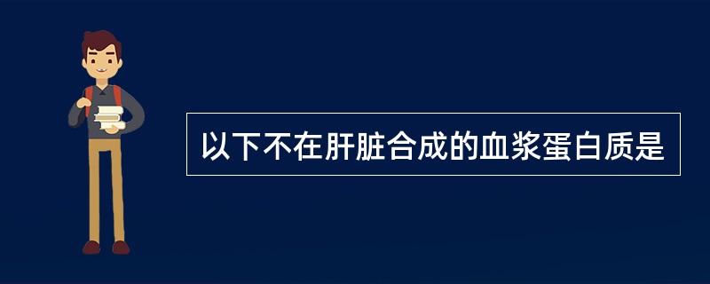 以下不在肝脏合成的血浆蛋白质是