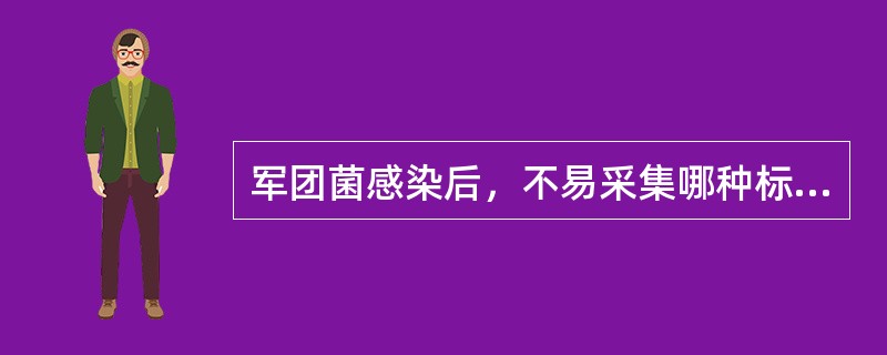 军团菌感染后，不易采集哪种标本进行微生物学检查