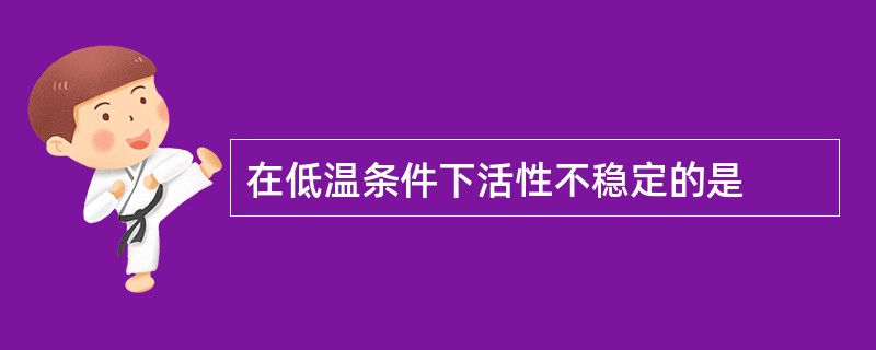 在低温条件下活性不稳定的是